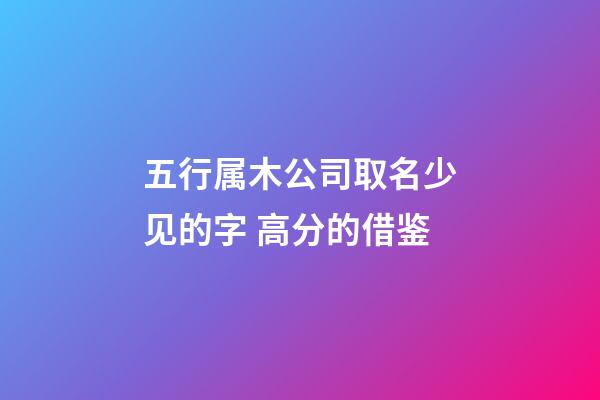 五行属木公司取名少见的字 高分的借鉴-第1张-公司起名-玄机派